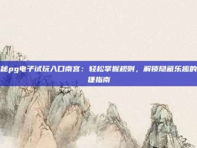 揭秘pg电子试玩入口南宫：轻松掌握规则，解锁隐藏乐趣的便捷指南