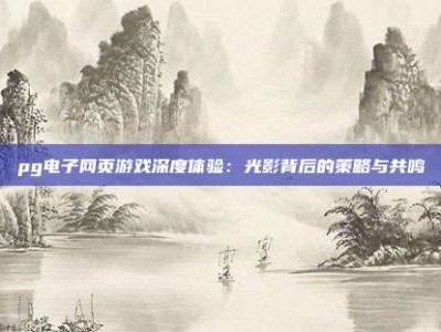 pg电子网页游戏深度体验：光影背后的策略与共鸣