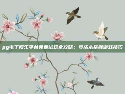 pg电子娱乐平台免费试玩全攻略：零成本掌握游戏技巧