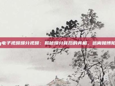 pg电子视频爆分视频：揭秘爆分背后的真相，远离赌博陷阱