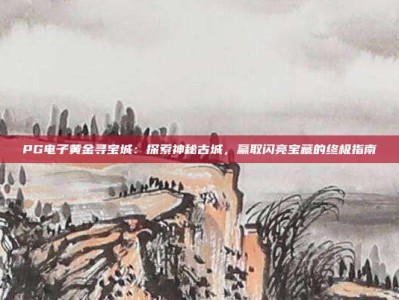 PG电子黄金寻宝城：探索神秘古城，赢取闪亮宝藏的终极指南