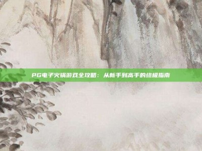 PG电子火锅游戏全攻略：从新手到高手的终极指南
