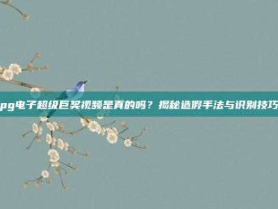 pg电子超级巨奖视频是真的吗？揭秘造假手法与识别技巧