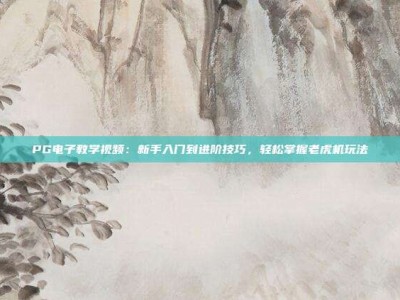 PG电子教学视频：新手入门到进阶技巧，轻松掌握老虎机玩法