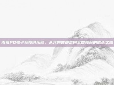 南京PG电子竞技俱乐部：从六朝古都走向全国舞台的成长之路