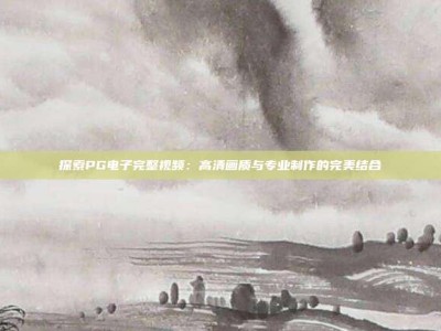 探索PG电子完整视频：高清画质与专业制作的完美结合