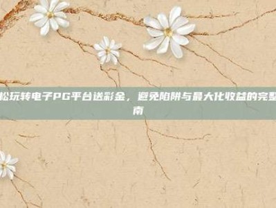 轻松玩转电子PG平台送彩金，避免陷阱与最大化收益的完整指南
