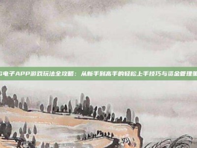 PG电子APP游戏玩法全攻略：从新手到高手的轻松上手技巧与资金管理策略