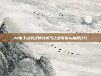 pg电子游戏视频大奖玩法全解析与赢奖技巧