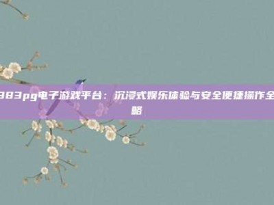 8383pg电子游戏平台：沉浸式娱乐体验与安全便捷操作全攻略