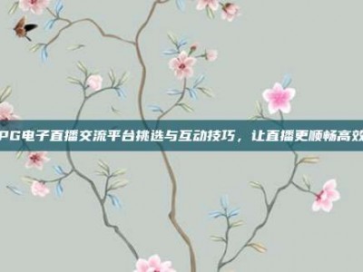 PG电子直播交流平台挑选与互动技巧，让直播更顺畅高效