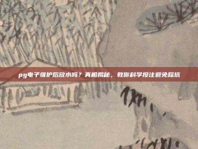 pg电子维护后放水吗？真相揭秘，教你科学投注避免踩坑