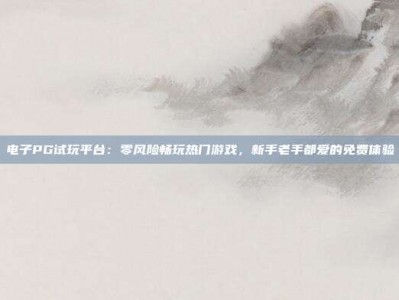 电子PG试玩平台：零风险畅玩热门游戏，新手老手都爱的免费体验