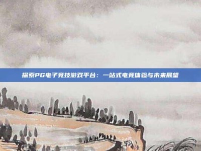 探索PG电子竞技游戏平台：一站式电竞体验与未来展望