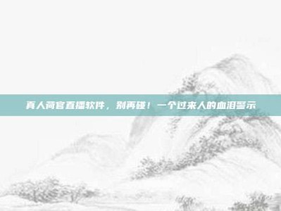 真人荷官直播软件，别再碰！一个过来人的血泪警示