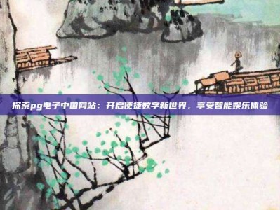 探索pg电子中国网站：开启便捷数字新世界，享受智能娱乐体验