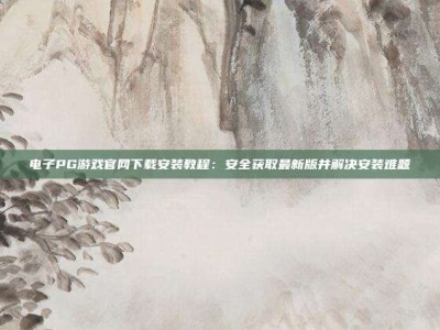 电子PG游戏官网下载安装教程：安全获取最新版并解决安装难题