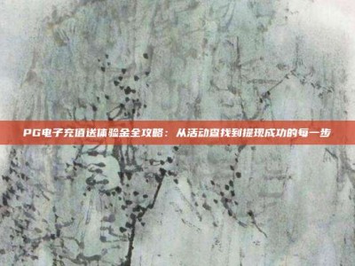 PG电子充值送体验金全攻略：从活动查找到提现成功的每一步
