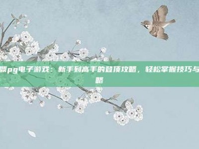 问鼎pg电子游戏：新手到高手的登顶攻略，轻松掌握技巧与策略