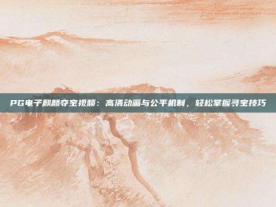PG电子麒麟夺宝视频：高清动画与公平机制，轻松掌握寻宝技巧