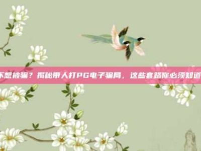 不想被骗？揭秘带人打PG电子骗局，这些套路你必须知道！
