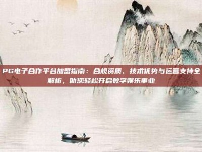 PG电子合作平台加盟指南：合规资质、技术优势与运营支持全解析，助您轻松开启数字娱乐事业