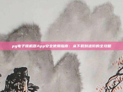 pg电子摸机器App安全使用指南：从下载到进阶的全攻略