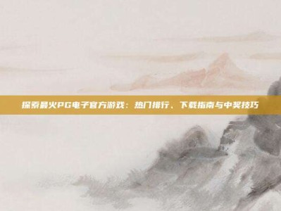 探索最火PG电子官方游戏：热门排行、下载指南与中奖技巧