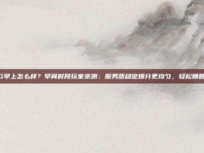 电子PG早上怎么样？早间时段玩家亲测：服务器稳定爆分更均匀，轻松赚回早餐钱