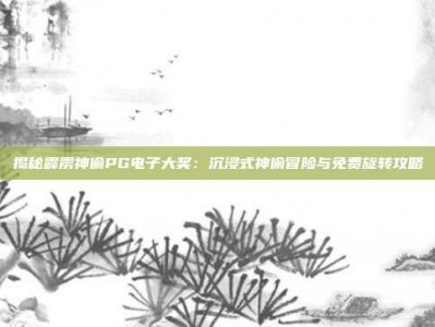 揭秘霹雳神偷PG电子大奖：沉浸式神偷冒险与免费旋转攻略