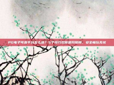 PG电子可靠平台怎么选？5个技巧帮你避开陷阱，安全畅玩无忧