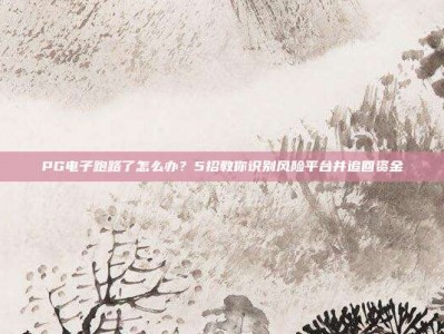 PG电子跑路了怎么办？5招教你识别风险平台并追回资金