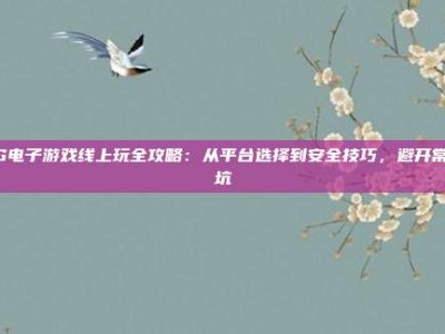 PG电子游戏线上玩全攻略：从平台选择到安全技巧，避开常见坑