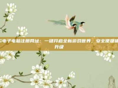 PG电子电脑注册网址：一键开启全新游戏世界，安全便捷体验升级