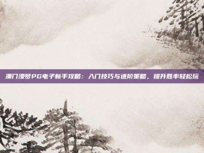澳门濠梦PG电子新手攻略：入门技巧与进阶策略，提升胜率轻松玩