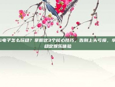 PG电子怎么玩稳？掌握这3个核心技巧，告别上头亏损，享受稳定娱乐体验
