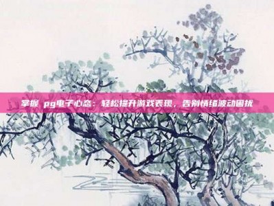 掌握揺pg电子心态：轻松提升游戏表现，告别情绪波动困扰
