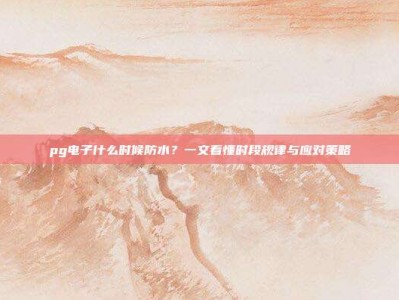 pg电子什么时候防水？一文看懂时段规律与应对策略