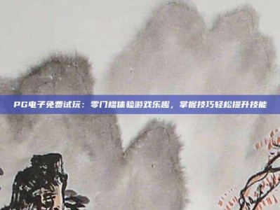 PG电子免费试玩：零门槛体验游戏乐趣，掌握技巧轻松提升技能