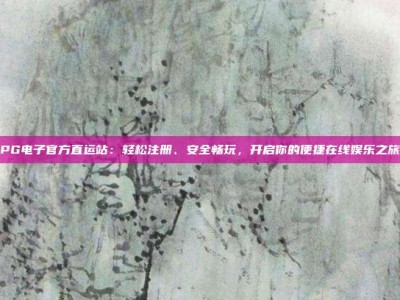 PG电子官方直运站：轻松注册、安全畅玩，开启你的便捷在线娱乐之旅