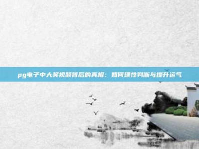 pg电子中大奖视频背后的真相：如何理性判断与提升运气