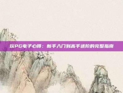 玩PG电子心得：新手入门到高手进阶的完整指南