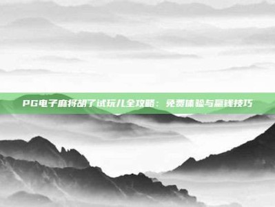 PG电子麻将胡了试玩儿全攻略：免费体验与赢钱技巧