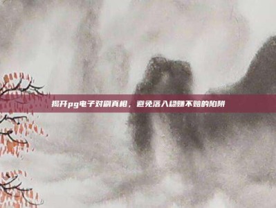 揭开pg电子对刷真相，避免落入稳赚不赔的陷阱