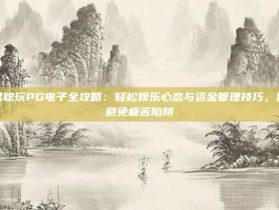 王思聪玩PG电子全攻略：轻松娱乐心态与资金管理技巧，助你避免痛苦陷阱