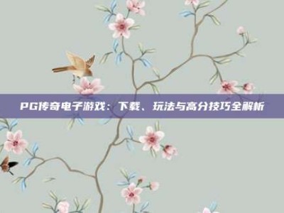 PG传奇电子游戏：下载、玩法与高分技巧全解析