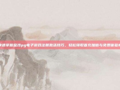快速掌握金沙pg电子游戏注册激活技巧，轻松领取首充加倍与免费体验券