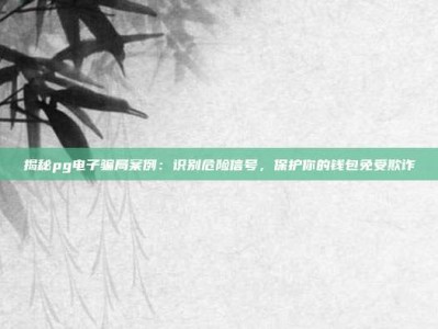 揭秘pg电子骗局案例：识别危险信号，保护你的钱包免受欺诈