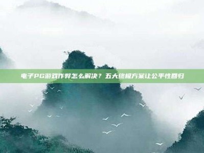 电子PG游戏作弊怎么解决？五大终极方案让公平性回归