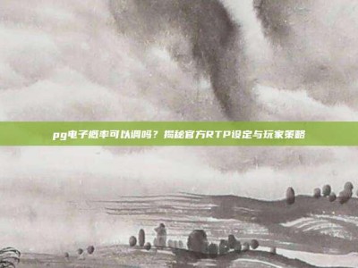 pg电子概率可以调吗？揭秘官方RTP设定与玩家策略